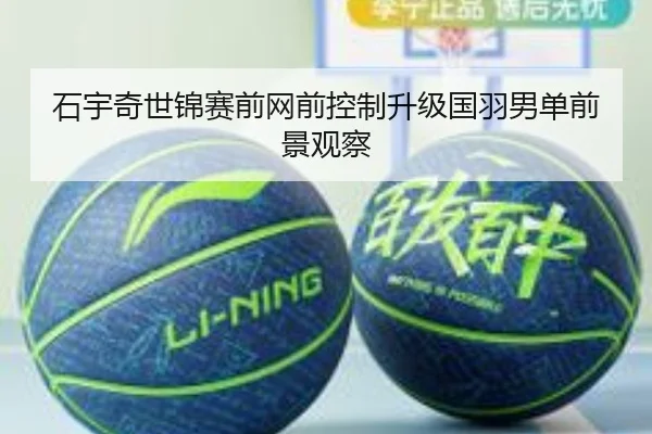 石宇奇世锦赛前网前控制升级国羽男单前景观察（kaiyun）