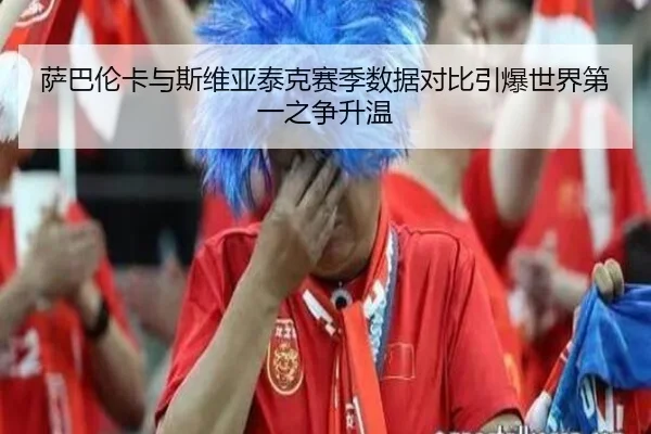 萨巴伦卡与斯维亚泰克赛季数据对比引爆世界第一之争升温（kaiyun）