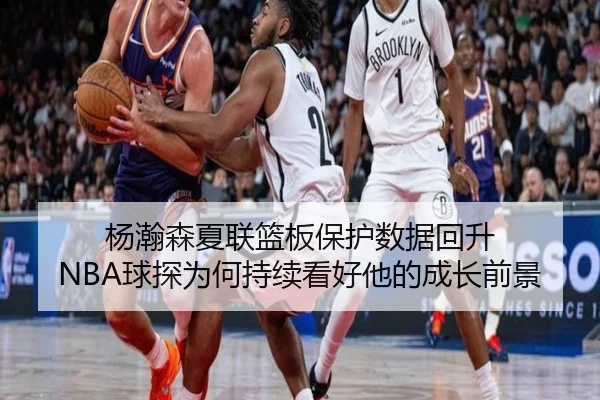 杨瀚森夏联篮板保护数据回升 NBA球探为何持续看好他的成长前景（kaiyun）