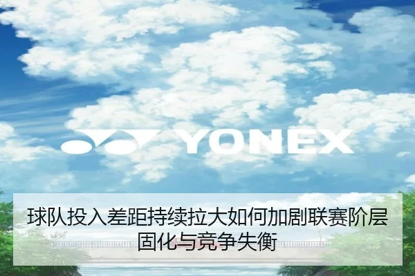 球队投入差距持续拉大如何加剧联赛阶层固化与竞争失衡（kaiyun）